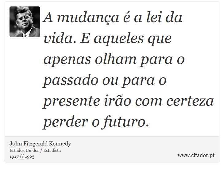 A mudança é a lei da vida. E aqueles que apenas olham para o passado ou para o presente irão com certeza perder o futuro. - John Fitzgerald Kennedy - Frases