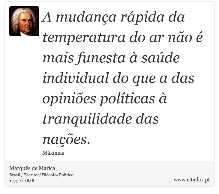 A mudança rápida da temperatura do ar não é mais funesta à saúde individual do que a das opiniões políticas à tranquilidade das nações. - Marquês de Maricá - Frases