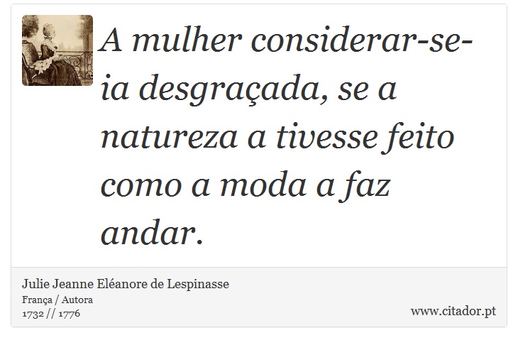 A mulher considerar-se-ia desgraçada, se a natureza a tivesse feito como a moda a faz andar. - Julie Jeanne Eléanore de Lespinasse - Frases
