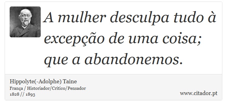 A mulher desculpa tudo à excepção de uma coisa; que a abandonemos. - Hippolyte(-Adolphe) Taine - Frases