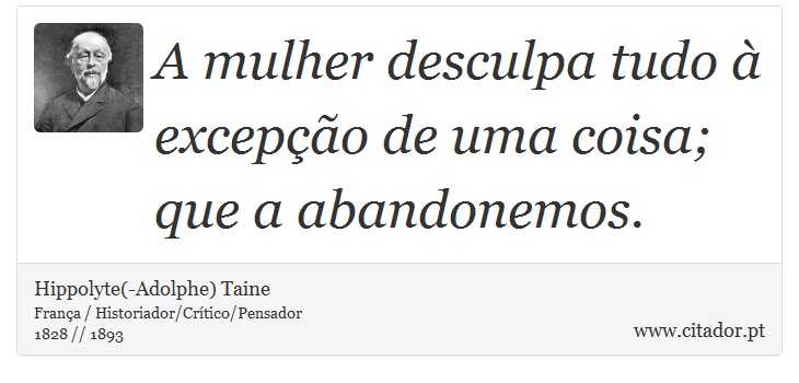 A mulher desculpa tudo  excepo de uma coisa; que a abandonemos. - Hippolyte(-Adolphe) Taine - Frases