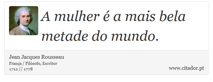 A mulher é a mais bela metade do mundo. - Jean Jacques Rousseau - Frases