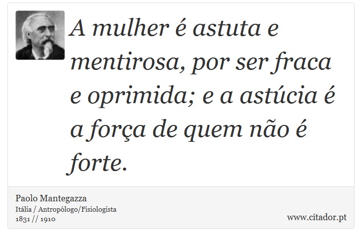A mulher é astuta e mentirosa, por ser fraca e oprimida; e a astúcia é a força de quem não é forte. - Paolo Mantegazza - Frases