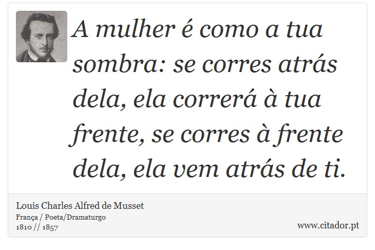 A mulher é como a tua sombra: se corres atrás dela, ela correrá à tua frente, se corres à frente dela, ela vem atrás de ti. - Louis Charles Alfred de Musset - Frases