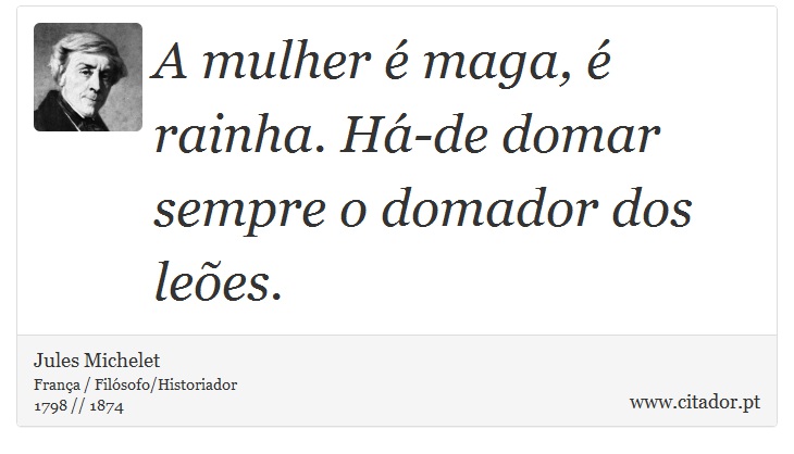 A mulher é maga, é rainha. Há-de domar sempre o domador dos leões. - Jules Michelet - Frases