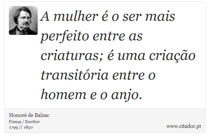A mulher é o ser mais perfeito entre as criaturas; é uma criação transitória entre o homem e o anjo. - Honoré de Balzac - Frases
