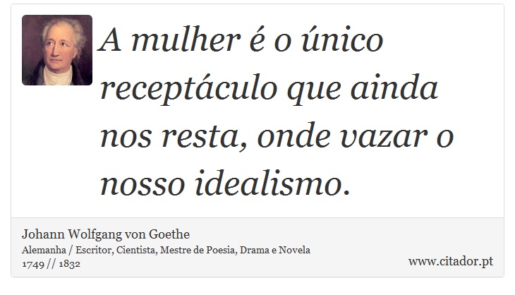 A mulher é o único receptáculo que ainda nos resta, onde vazar o nosso idealismo. - Johann Wolfgang von Goethe - Frases