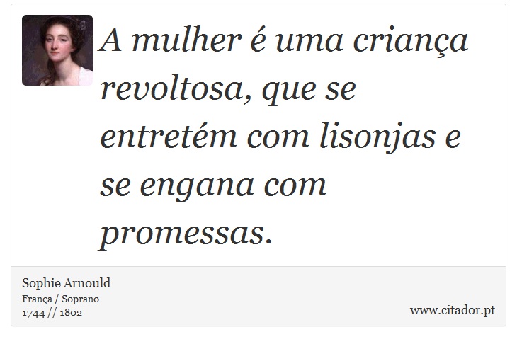 A mulher  uma criana revoltosa, que se entretm com lisonjas e se engana com promessas. - Sophie Arnould - Frases