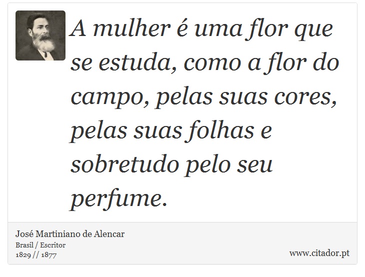 A mulher é uma flor que se estuda, como a flor do campo, pelas suas cores, pelas suas folhas e sobretudo pelo seu perfume. - José Martiniano de Alencar - Frases