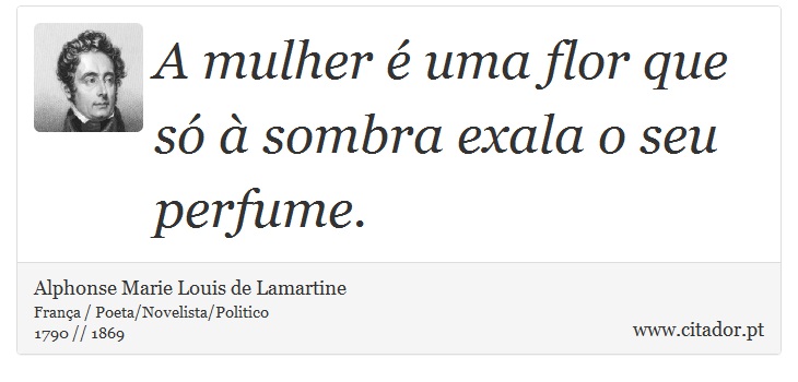 A mulher é uma flor que só à sombra exala o seu perfume. - Alphonse Marie Louis de Lamartine - Frases