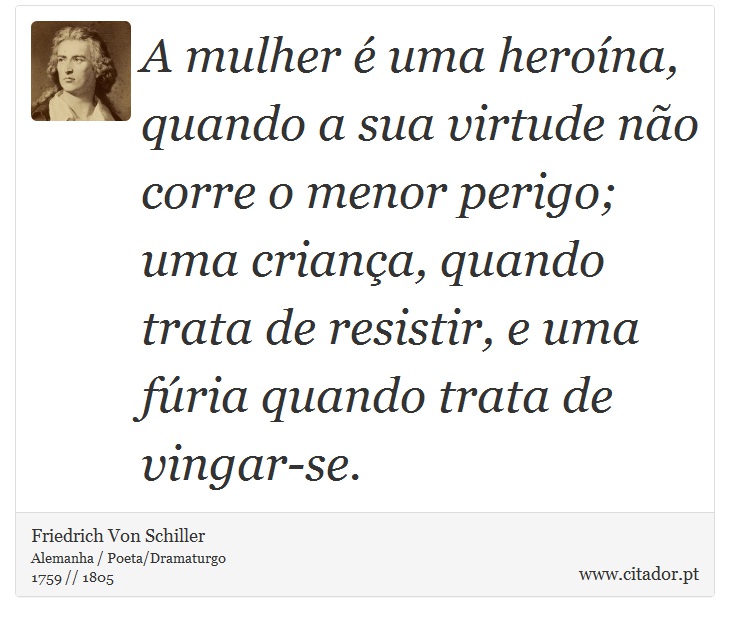 A mulher é uma heroína, quando a sua virtude não corre o menor perigo; uma criança, quando trata de resistir, e uma fúria quando trata de vingar-se. - Friedrich Von Schiller - Frases
