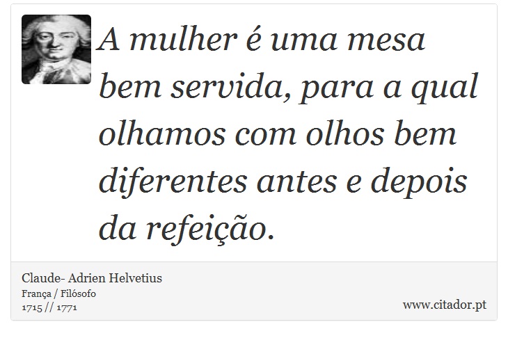 A mulher é uma mesa bem servida, para a qual olhamos com olhos bem diferentes antes e depois da refeição. - Claude- Adrien Helvetius - Frases