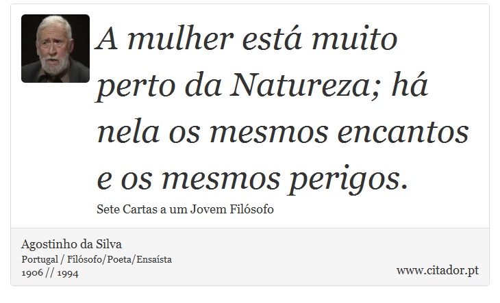 A mulher está muito perto da Natureza; há nela os mesmos encantos e os mesmos perigos. - Agostinho da Silva - Frases