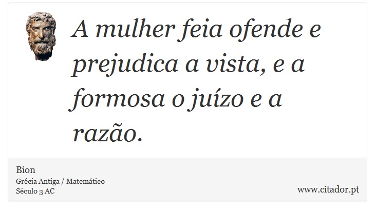 A mulher feia ofende e prejudica a vista, e a formosa o juízo e a razão. - Bion - Frases