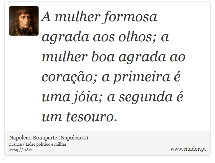 A mulher formosa agrada aos olhos; a mulher boa agrada ao corao; a primeira  uma jia; a segunda  um tesouro. - Napoleo Bonaparte (Napoleo I) - Frases