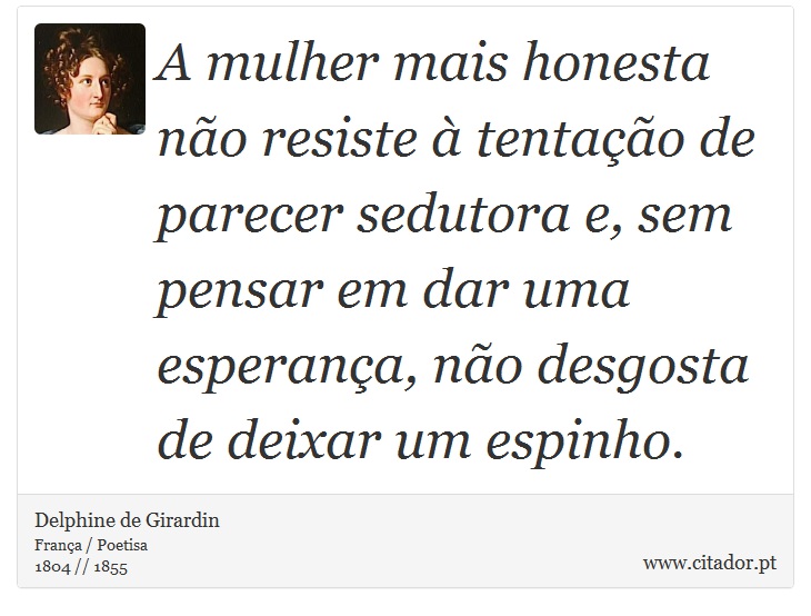 A mulher mais honesta não resiste à tentação de parecer sedutora e, sem pensar em dar uma esperança, não desgosta de deixar um espinho. - Delphine de Girardin - Frases