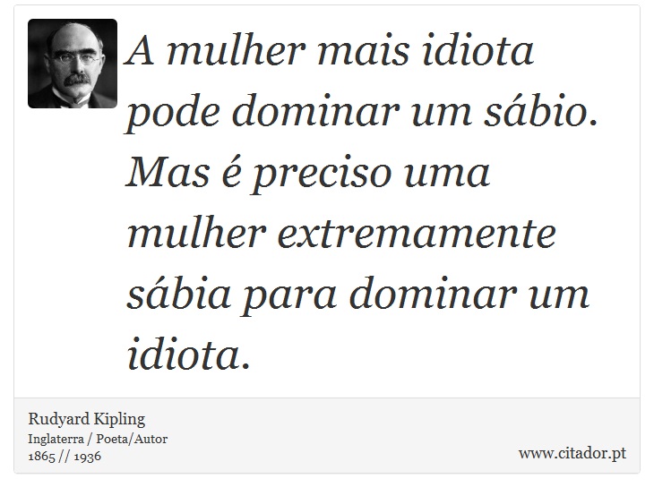 A mulher mais idiota pode dominar um sábio. Mas é preciso uma mulher extremamente sábia para dominar um idiota. - Rudyard Kipling - Frases