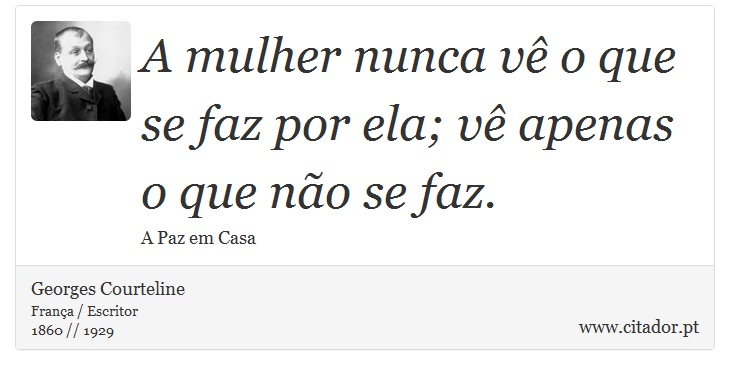 A mulher nunca vê o que se faz por ela; vê apenas o que não se faz. - Georges Courteline - Frases