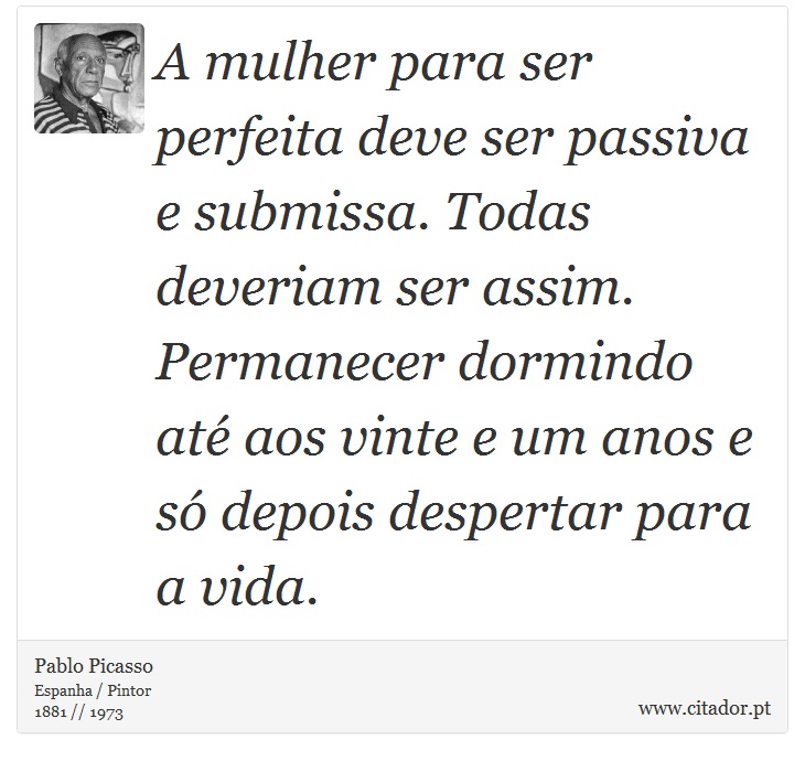A mulher para ser perfeita deve ser passiva e submissa. Todas deveriam ser assim. Permanecer dormindo até aos vinte e um anos e só depois despertar para a vida. - Pablo Picasso - Frases