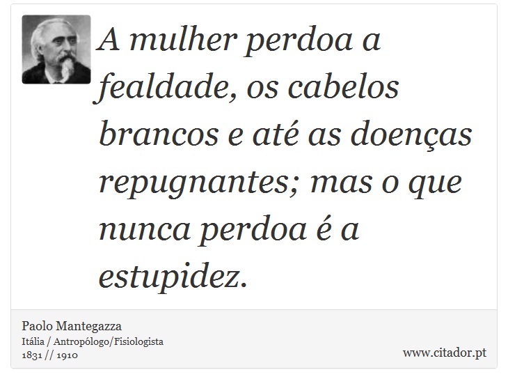 A mulher perdoa a fealdade, os cabelos brancos e até as doenças repugnantes; mas o que nunca perdoa é a estupidez. - Paolo Mantegazza - Frases