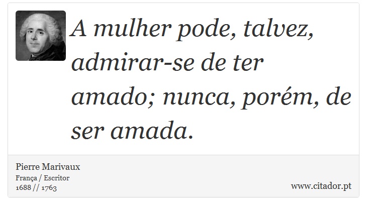 A mulher pode, talvez, admirar-se de ter amado; nunca, porém, de ser amada. - Pierre Marivaux - Frases