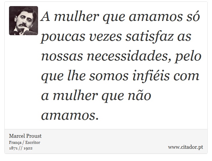 A mulher que amamos só poucas vezes satisfaz as nossas necessidades, pelo que lhe somos infiéis com a mulher que não amamos. - Marcel Proust - Frases