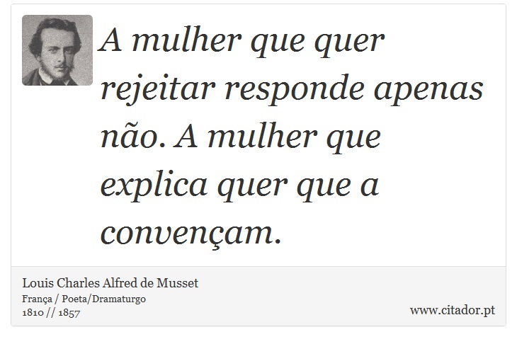 A mulher que quer rejeitar responde apenas não. A mulher que explica quer que a convençam. - Louis Charles Alfred de Musset - Frases