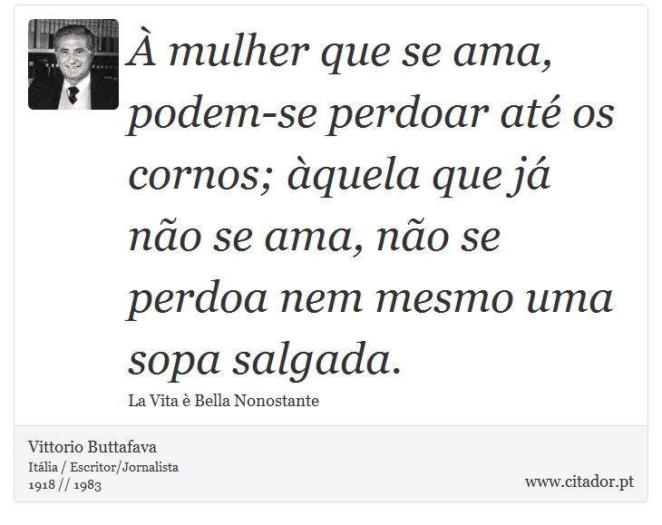 À mulher que se ama, podem-se perdoar até os cornos; àquela que já não se ama, não se perdoa nem mesmo uma sopa salgada. - Vittorio Buttafava - Frases