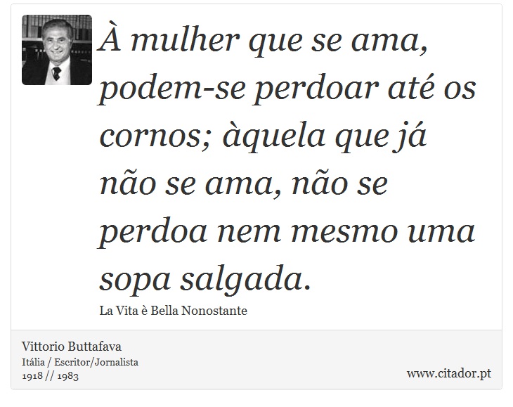  mulher que se ama, podem-se perdoar at os cornos; quela que j no se ama, no se perdoa nem mesmo uma sopa salgada. - Vittorio Buttafava - Frases