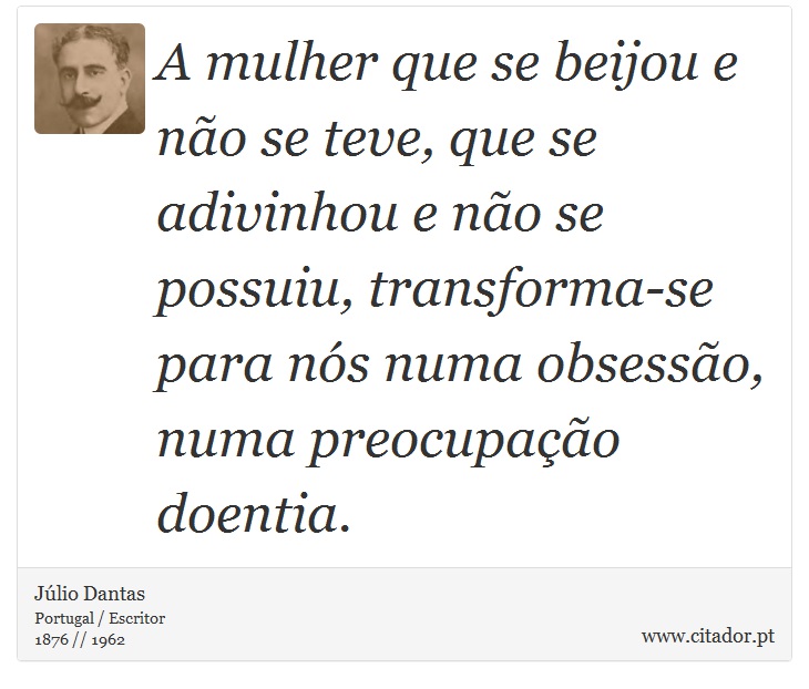 A mulher que se beijou e não se teve, que se adivinhou e não se possuiu, transforma-se para nós numa obsessão, numa preocupação doentia. - Júlio Dantas - Frases