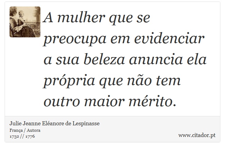 A mulher que se preocupa em evidenciar a sua beleza anuncia ela própria que não tem outro maior mérito. - Julie Jeanne Eléanore de Lespinasse - Frases