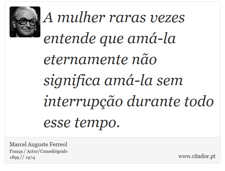 A mulher raras vezes entende que amá-la eternamente não significa amá-la sem interrupção durante todo esse tempo. - Marcel Auguste Ferreol - Frases