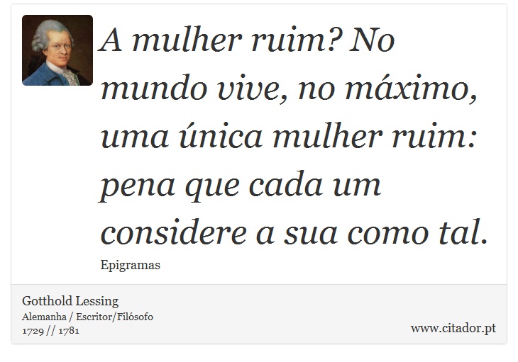 A mulher ruim? No mundo vive, no máximo, uma única mulher ruim: pena que cada um considere a sua como tal. - Gotthold Lessing - Frases