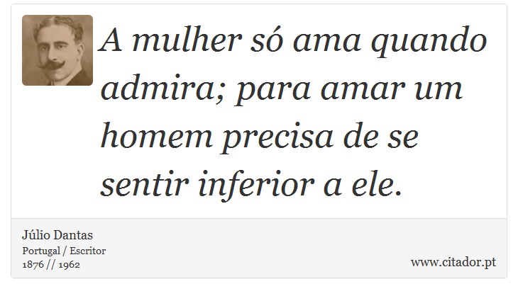 A mulher só ama quando admira; para amar um homem precisa de se sentir inferior a ele. - Júlio Dantas - Frases