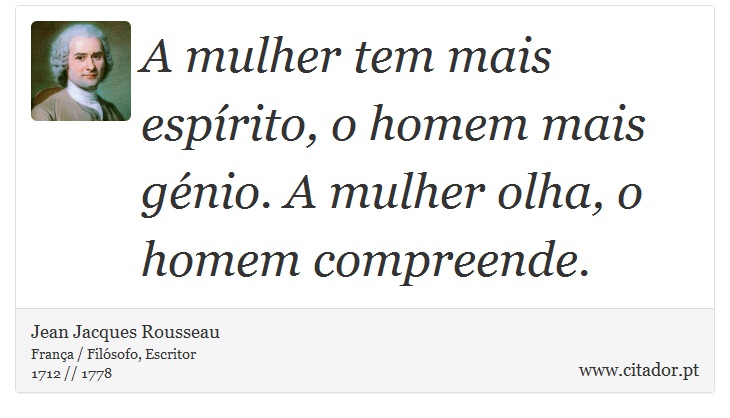 A mulher tem mais espírito, o homem mais génio. A mulher olha, o homem compreende. - Jean Jacques Rousseau - Frases