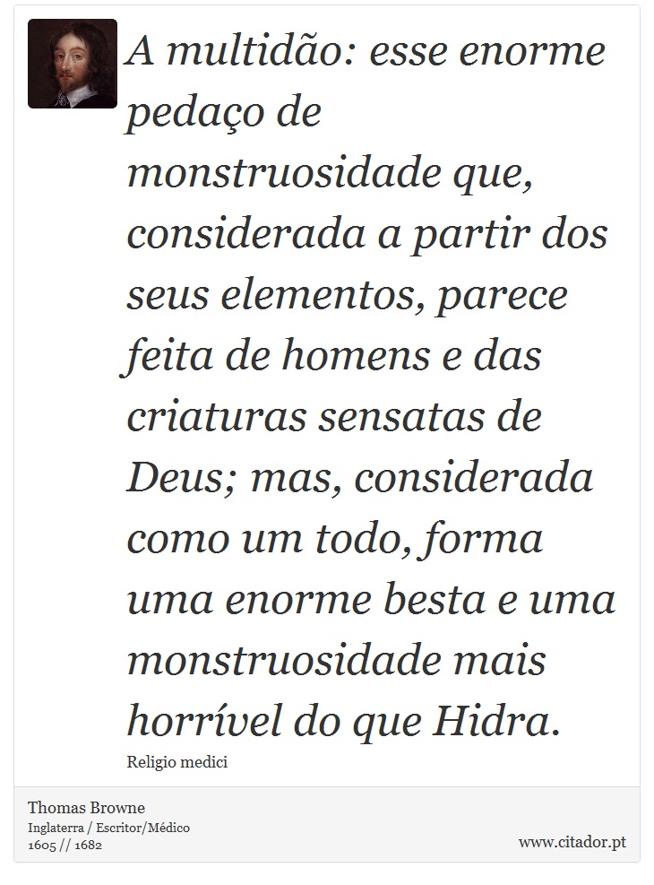 A multidão: esse enorme pedaço de monstruosidade que, considerada a partir dos seus elementos, parece feita de homens e das criaturas sensatas de Deus; mas, considerada como um todo, forma uma enorme besta e uma monstruosidade mais horrível do que Hidra. - Thomas Browne - Frases