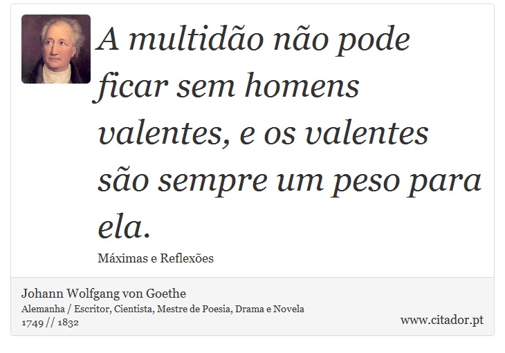 A multidão não pode ficar sem homens valentes, e os valentes são sempre um peso para ela. - Johann Wolfgang von Goethe - Frases