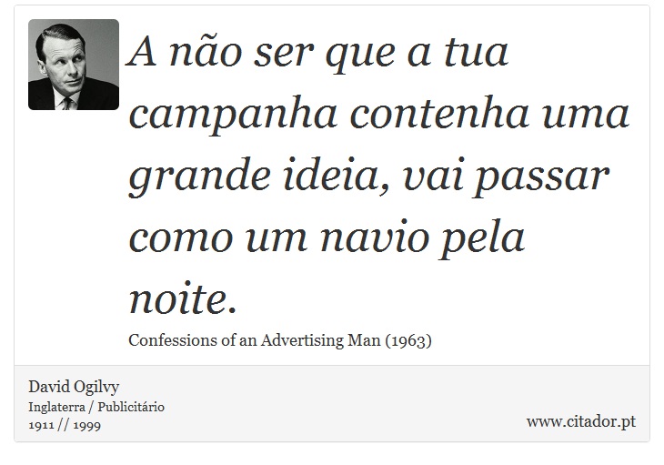 A não ser que a tua campanha contenha uma grande ideia, vai passar como um navio pela noite. - David Ogilvy - Frases