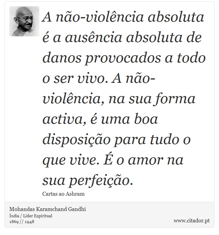 A não-violência absoluta é a ausência absoluta de danos provocados a todo o ser vivo. A não-violência, na sua forma activa, é uma boa disposição para tudo o que vive. É o amor na sua perfeição. - Mohandas Karamchand Gandhi - Frases