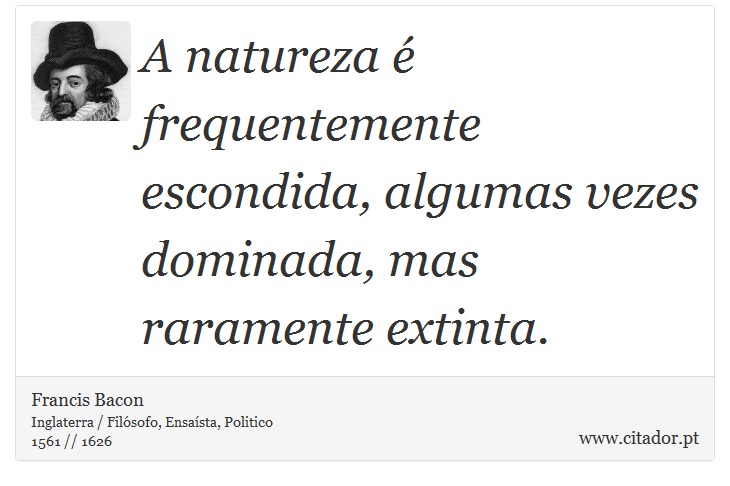 A natureza é frequentemente escondida, algumas vezes dominada, mas raramente extinta. - Francis Bacon - Frases