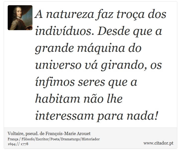 A natureza faz troça dos indivíduos. Desde que a grande máquina do universo vá girando, os ínfimos seres que a habitam não lhe interessam para nada! - Voltaire, pseud. de François-Marie Arouet - Frases
