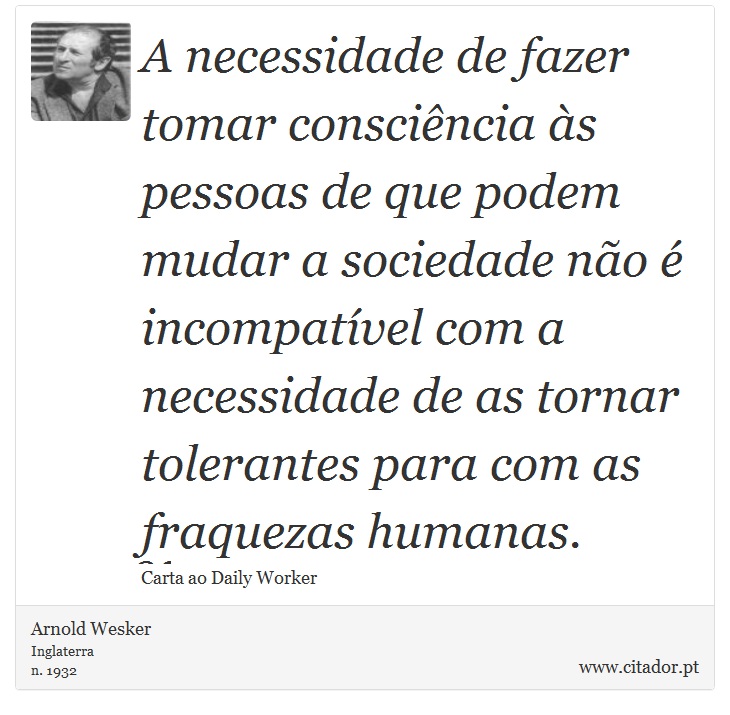 A necessidade de fazer tomar consciência às pessoas de que podem mudar a sociedade não é incompatível com a necessidade de as tornar tolerantes para com as fraquezas humanas. - Arnold Wesker - Frases