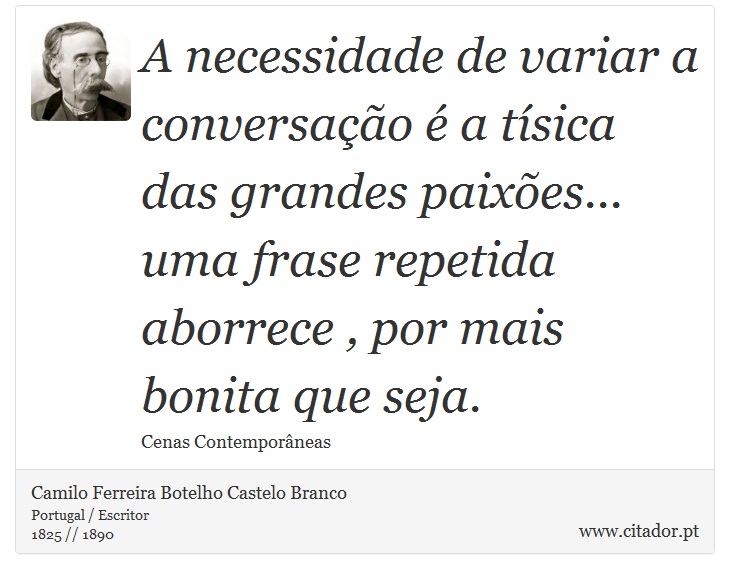 A necessidade de variar a conversação é a tísica das grandes paixões... uma frase repetida aborrece , por mais bonita que seja. - Camilo Ferreira Botelho Castelo Branco - Frases