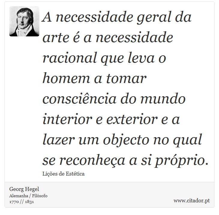 A necessidade geral da arte é a necessidade racional que leva o homem a tomar consciência do mundo interior e exterior e a lazer um objecto no qual se reconheça a si próprio. - Georg Hegel - Frases