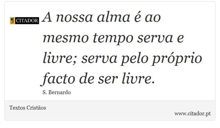 A nossa alma é ao mesmo tempo serva e livre; serva pelo próprio facto de ser livre. - Textos Cristãos - Frases