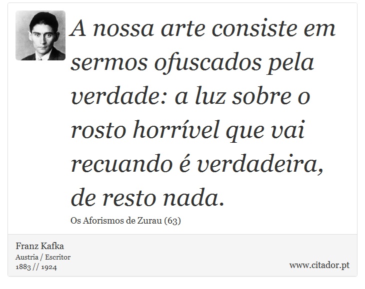 A nossa arte consiste em sermos ofuscados pela verdade: a luz sobre o rosto horrível que vai recuando é verdadeira, de resto nada. - Franz Kafka - Frases