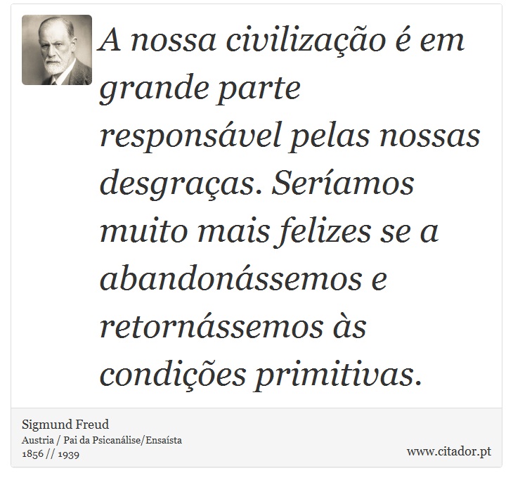 A nossa civilização é em grande parte responsável pelas nossas desgraças. Seríamos muito mais felizes se a abandonássemos e retornássemos às condições primitivas. - Sigmund Freud - Frases