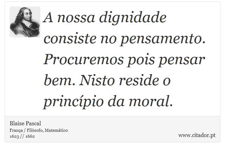 A nossa dignidade consiste no pensamento. Procuremos pois pensar bem. Nisto reside o princípio da moral. - Blaise Pascal - Frases