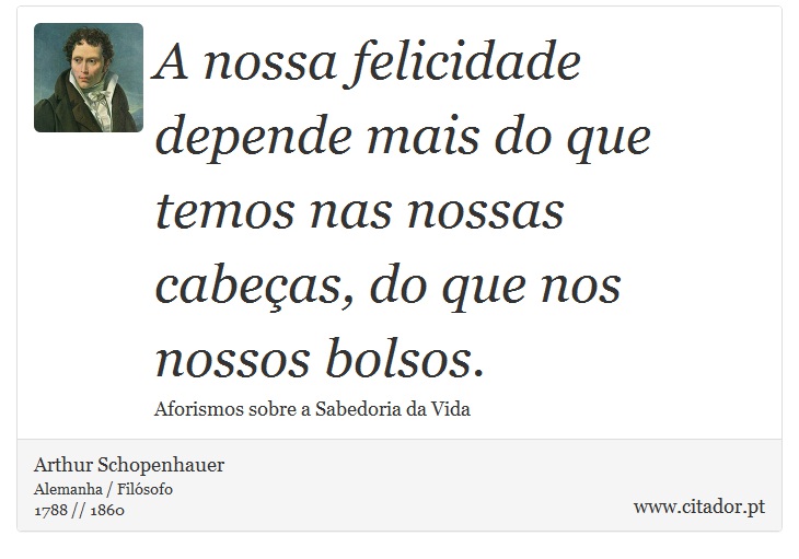 A nossa felicidade depende mais do que temos nas nossas cabeças, do que nos nossos bolsos. - Arthur Schopenhauer - Frases