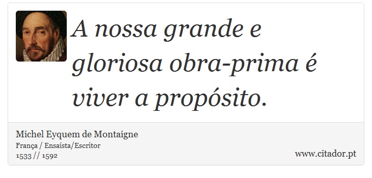 A nossa grande e gloriosa obra-prima é viver a propósito. - Michel Eyquem de Montaigne - Frases